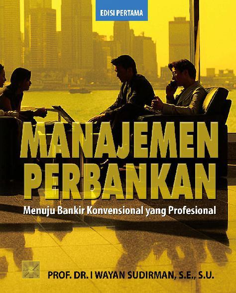 Manajemen Perbankan :  Menuju Bankir Konvensional yang Profesional / I Wayan Sudirman