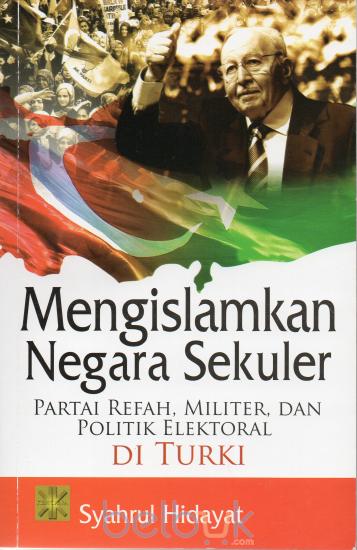 Mengislamkan Negara Sekuler : Partai Refah, Militer, dan Politik Elektoral di Turki