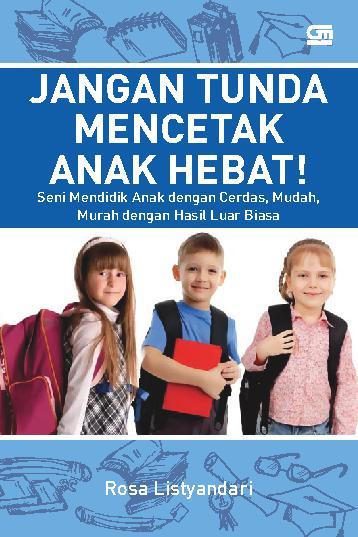 Jangan Tunda Mencetak Anak Hebat! : Seni Mendidik Anak Cerdas, Mudah, Murah dengan Hasil Luar Biasa