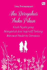 Aku bersyukur ibuku pikun :  kisah nyata yang menyentuh dan inspiratif tentang merawat penderita demensia / Irna Permanasari