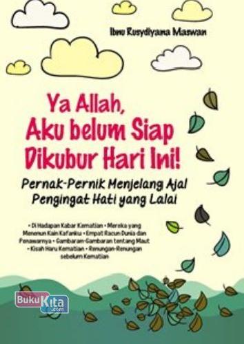 Ya Allah, Aku Belum Siap Dikubur Hari Ini : Pernak Pernik Menjelang Ajal Pengingat Hati Yang Lalai