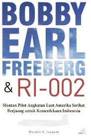 Bobby Earl Freeberg & RI-002 :  Mantan Pilot Angkatan Laut Amerika Serikat Berjuang Untuk kemerdekaan Indonesia / Hendri F Isnaeni