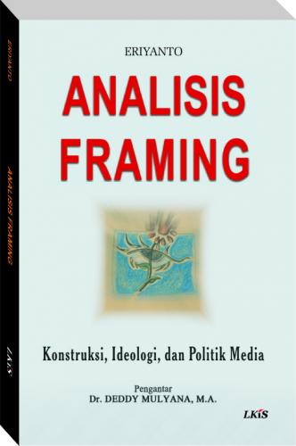 ANALISIS FRAMING :  Konstrukis, Ideologi, dan Politik Media / Eriyanto. Pengantar, Dr. Deddy Mulyana, M.A. Editor, Nurul Huda SA; Rancang Sampul, Pincuk Suroto; Penata Isi, Santo.