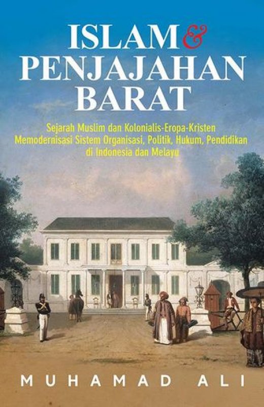 Islam & penjajahan barat :  Sejarah muslim dan kolonialis-eropa-kristen memodernisasi sistem organisasi, politik, hukum, pendidikan di indonesia dan melayu / Muhamad Ali