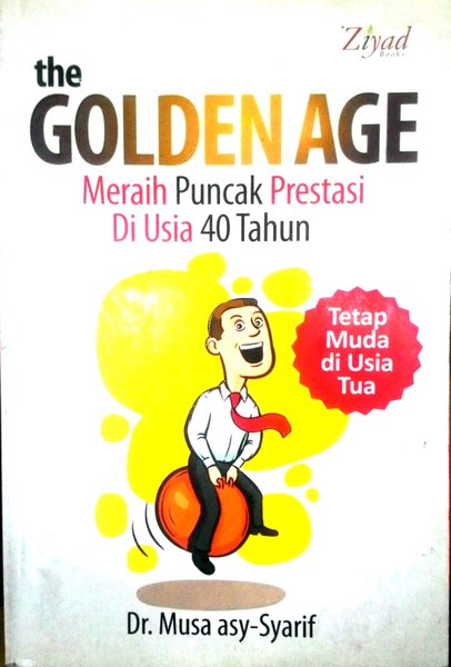 The Golden Age :  Meraih Puncak Prestasi Di Usia 40 Tahun / Penulis Syarif-asy Musa.Muh, Alih Bahasa Hariyadi Sugeng, Penyunting Mujahidin Syaiful, Tata Letak Hafeezh Abie, Kulit Muka Faizah Zulfa