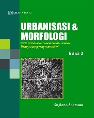 Urbanisasi dan morfologi : proses perkembangan peradaban dan wadah ruangnya menuju ruang yang manusiawi