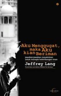 Aku Menggugat maka Aku kian Beriman : jawaban jawaban meyakinkan untuk menepis kebimbangan iman