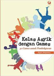 Kelas Asyik dengan Games : 30 Games untuk Pembelajaran