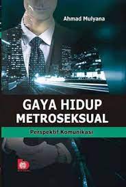 Gaya hidup metroseksual :  perspektif komunikasi / Ahmad Mulyana ; editor, Bunga Sari Fatmawati, Yanita Nur Indah Sari