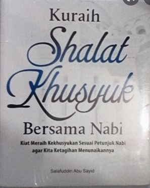Kuraih Shalat Khusyuk Bersama Nabi : Kiat Meraih Kekhusyukan Sesuai Petunjuk Nabi Agar Kita Ketagihan Menunaikannya