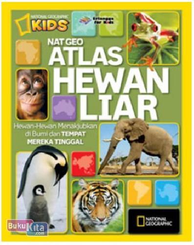 Nat geo Atlas Hewan Liar : Hewan-Hewan Menakjubkan di Bumi dan Tempat Mereka Tinggal
