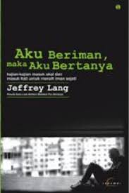 Aku Beriman, maka Aku Bertanya :  kajian-kajian masuk akal dan masuk hati untuk meraih iman sejati / Jeffrey Lang