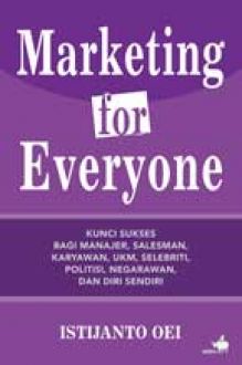 Marketing for everyone : Kunci sukses bagi manajer, salesman, karyawan, UKM, selebriti, politisi, negarawan, dan diri sendiri