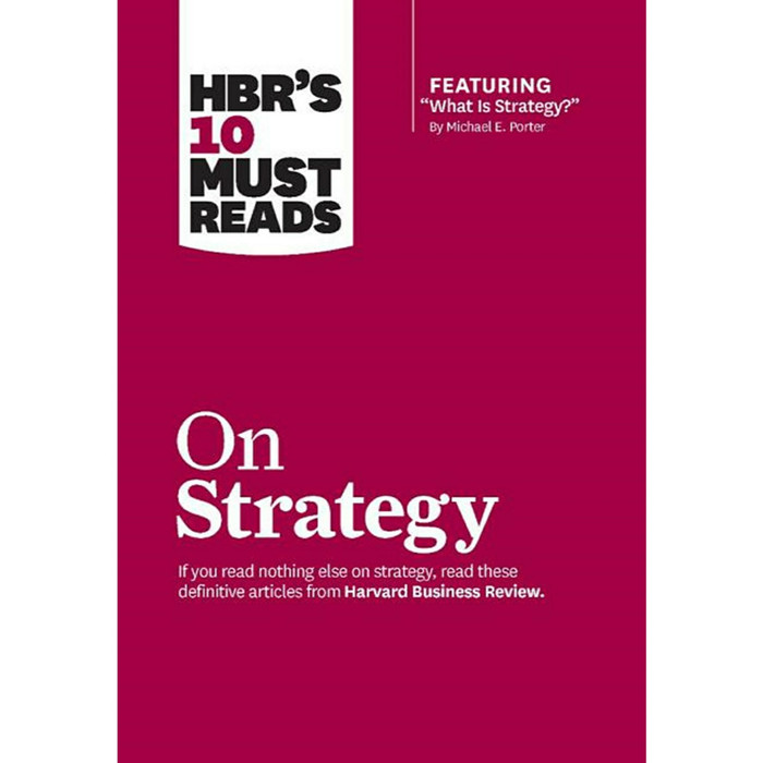 HBR'S 10 must reads on strategy : if you read nothing else on strategy, read these definitive articles from Harvard Business Review