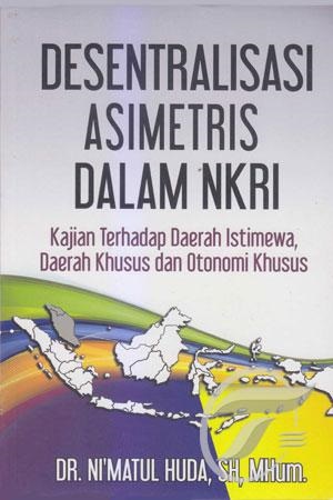 Desentralisasi asimetris dalam NKRI : Kajian terhadap daerah istimewa, daerah khusus dan otonomi khusus