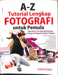 A-z tutorial lengkap fotografi untuk pemula :  tips dan trik menghasilkan karya fotografi super elegan / Saiful kabir ; Editor, Rusdianto