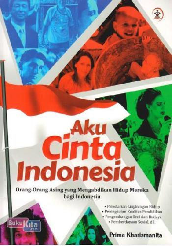 Aku Cinta Indonesia : Orang-Orang Asing yang Mengabdikan Hidup Mereka bagi Indonesia