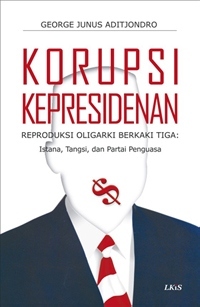 Korupsi kepresidenan : reproduksi oligarki berkaki tiga : istana, tangsi, dan partai penguasa