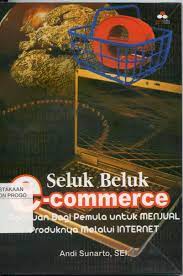 Seluk Beluk e - Commerce : Panduan Bagi Pemula Untuk Menjual Produknya Melalui Internet