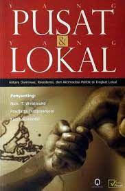 Yang pusat dan yang lokal : antara dominasi, resistensi, dan akomodasi politik di tingkat lokal