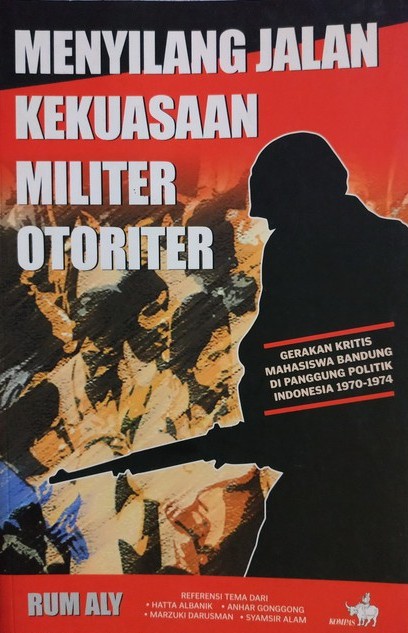 Menyilang jalan kekuasaan militer otoriter : Gerakan kritis mahasiswa Bandung di panggung politik Indonesia 1970-1974
