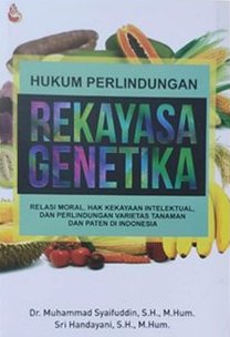 Hukum perlindungan rekayasa genetika : Relasi moral, hak kekayaan intelektual,dan perlindungan varietas tanaman dan paten di Indonesia