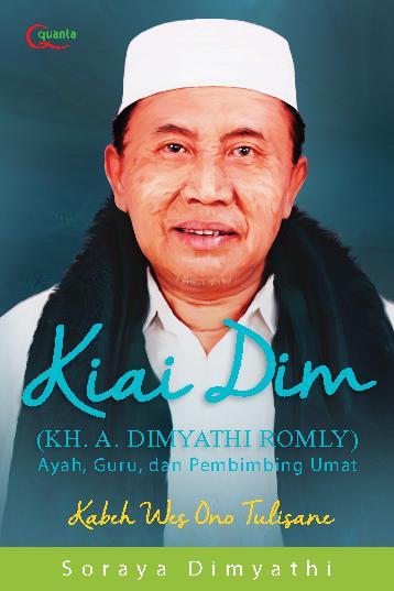 Kiai Dim :  (KH. A. Dimyathi Romly) ayah, guru, dan pembimbing umat kabeh wes ono tulisane / Soraya Dimyathi; editor, Marlina Ali