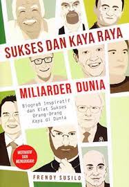 Sukses dan kaya raya miliarder dunia / Frendy Susilo. Editor, J. Ahmadi; Tata Sampul, Wulan; Tata Isi, Aira; Pracetak, Wardi.