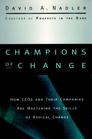 Champions Of Change :  How CEOs And Their Companies Are Mastering The Skills Of Radical Change / David A. Nadler