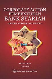 Corporate action pembentukan bank syariah :  (akuisisi, koversi, dan spin-off) / Khotibul Umam dan Veri Antoni. Korektor, Nanik; Desain Sampul, Pram's; Tata Letak Isi, Agnes.