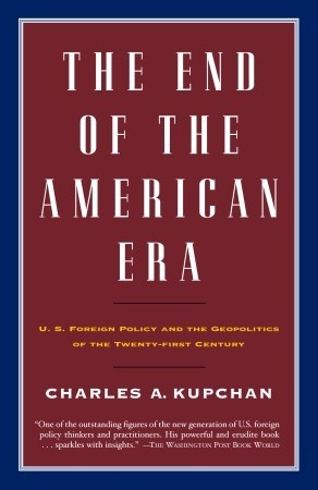 The End of the American Era :  U.S. Foreign Policy and the Geopolitics of the Twenty-first Century / Charles A. Kupchan