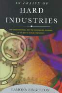 In praise of hard industries : why manufacturing, not the information economy, is the key to future prosperity
