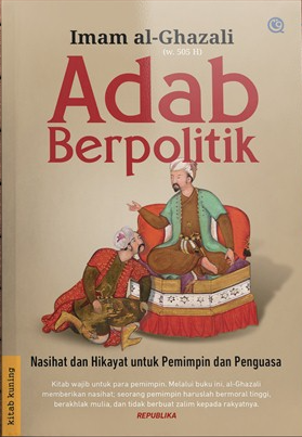 Adab berpolitik :  nasihat dan hikayat untuk pemimpin dan penguasa / Imam Abu Hamid Muhammad bin Muhammad bin Muhammad al-Ghazali ; penerjemah, Abdul Rosyad Shiddiq ; penyunting, Dien Cahaya SF ; penata isi, Nur Aly ; perancang sampul, Ujang Prayana