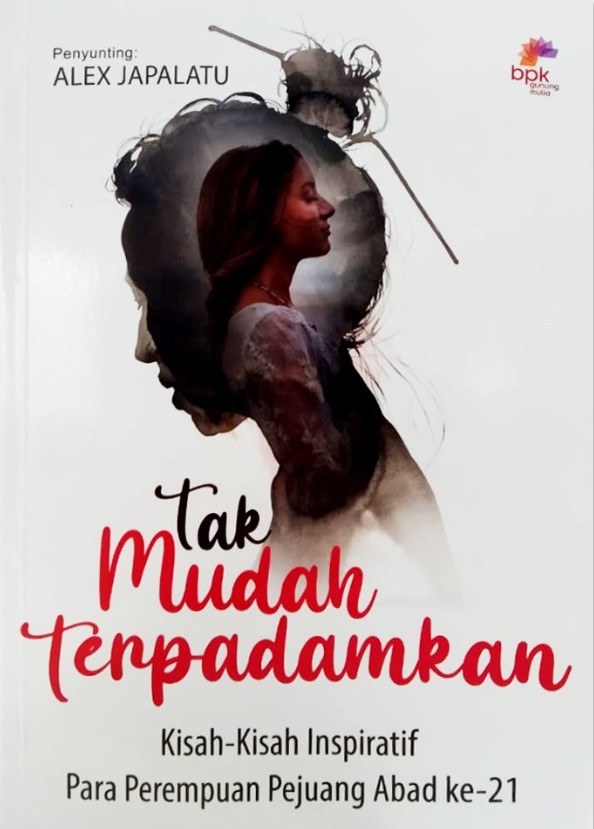 Tak mudah terpadamkan :  kisah-kisah inspiratif para perempuan pejuang abad ke-21 / Alex Japalatu ; Editor, Veronica B Vonny, Adri B. Setiawan, Hana Pattinama