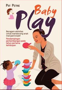 Baby play :  beragam aktivitas untuk mendorong anak menjadi kreatif, pendampingan perkembangan pada tahun pertama kehidupan / Pat Petrie; penerjemah, Lala Herawati Dharma; editor, Irwan Kurniawan