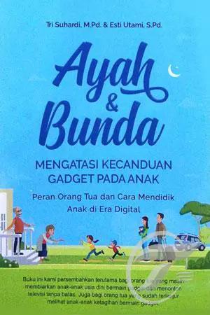 Ayah & bunda mengatasi kecanduan gadget pada anak :  peran orang tua dan cara mendidik anak di era digital / Tri Suhardi, Esti Utami ; editor, Oppie S