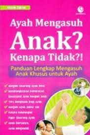 Ayah mengasuh anak? kenapa tidak?! : panduan lengkap mengasuh anak khusus untuk ayah