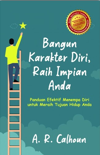 Bangun karakter diri, raih impian anda :  panduan efektif menempa diri untuk meraih tujuan hidup anda / A.R. Calhoun ; penerjemah, Dewi Wulansari ; editor, Nunung Wiyati