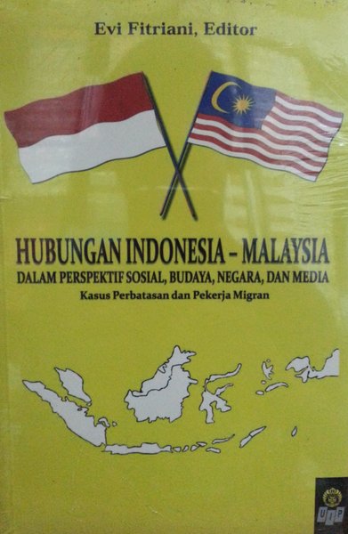 Hubungan Indonesia-Malaysia dalam perspektif sosial, budaya, negara, dan media : kasus perbatasan dan pekerja migran