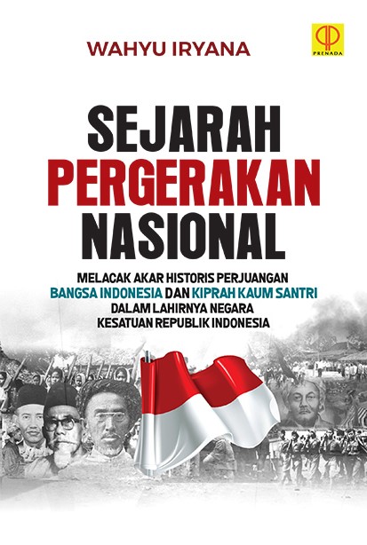 Sejarah pergerakan nasional : melacak akar historis perjuangan bangsa Indonesia dan kiprah kaum santri dalam lahirnya Negara Kesatuan Republik Indonesia