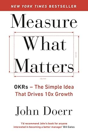 Measure what matters : OKRs - the simple idea that drives 10x growth