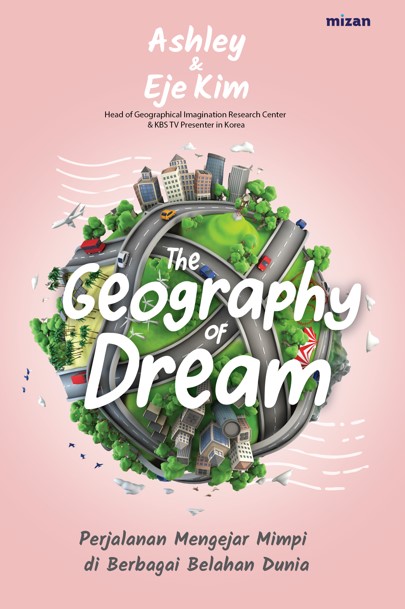 The geography of dream :  perjalanan mengejar mimpi di berbagai belahan dunia / Ashley Kim dan Eje Kim; penerjemah, Lovelyta Panggabean; penyunting, Budhyastuti RH