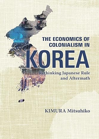 The economics of colonialism in Korea : rethinking Japanese rule and aftermath