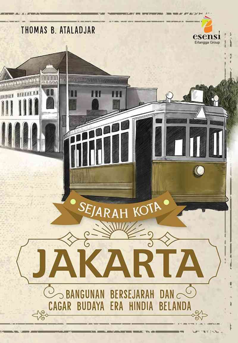 Sejarah kota Jakarta : Bangunan bersejarah dan cagar budaya era Hindia Belanda / Thomas B. Ataladjar ; editor, Rian Irawan, Winny Rachmayanti
