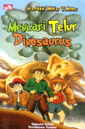 Komik Aku Tahu :  Mencari Telur Dinosaurus / Takashi Yoichi & Yoshikawa Yutaka ; penerjemah : Shobichatul Aminah