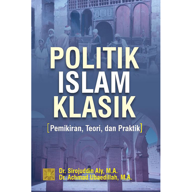 Politik Islam klasik : pemikiran, teori, dan praktik