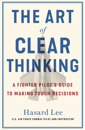 The art of clear thinking : a fighter pilot’s guide to making tough decisions