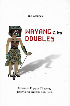 Wayang and its doubles :  Javanese puppet theatre, television and the internet / Jan Mrazek