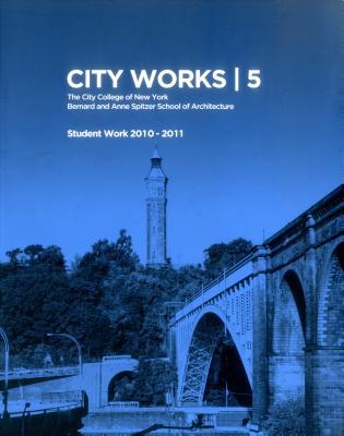 City works 5 : student work 2010-2011, the city college of New York Bernard and Anne Spitzer school of architecture