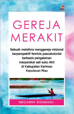 Gereja merakit :  sebuah metafora menggereja misional berperspektif feminis pascakolonial berbasis pengalaman masyarakat asli suku Akit di Kabupaten Karimun, Kepulauan Riau / Meilanny Risamasu; Penyunting, Ilnna Nyia Matheus, Elia Erliani